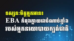 ទស្សនៈមិត្តអ្នកអាន៖ EBA កំពុងក្លាយជាចំណាប់ខ្មាំង របស់អ្នកនយោបាយក្បត់ជាតិ